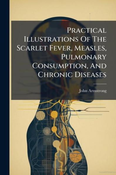 Practical Illustrations Of The Scarlet Fever Measles Pulmonary Consumption And Chronic Diseases