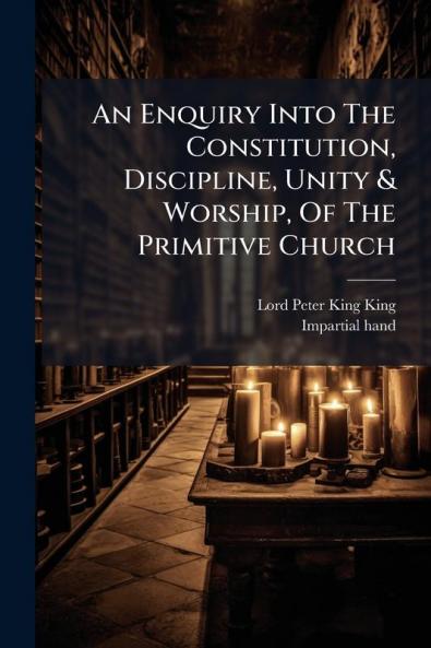 An Enquiry Into The Constitution Discipline Unity & Worship Of The Primitive Church