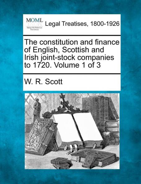 The constitution and finance of English Scottish and Irish joint-stock companies to 1720. Volume 1 of 3