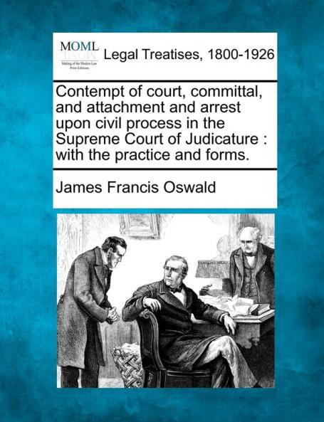 Contempt of Court Committal and Attachment and Arrest Upon Civil Process in the Supreme Court of Judicature: With the Practice and Forms.