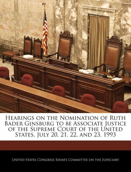 Hearings on the Nomination of Ruth Bader Ginsburg to be Associate Justice of the Supreme Court of the United States July 20 21 22 and 23 1993