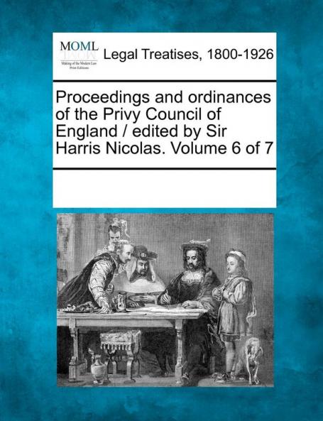 Proceedings and ordinances of the Privy Council of England / edited by Sir Harris Nicolas. Volume 6 of 7