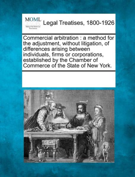 Commercial Arbitration: A Method for the Adjustment Without Litigation of Differences Arising Between Individuals Firms or Corporations ... Chamber of Commerce of the State of New York.