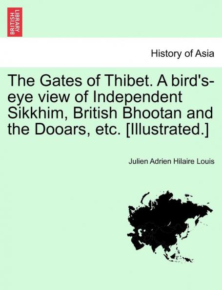 The Gates of Thibet. A bird's-eye view of Independent Sikkhim British Bhootan and the Dooars etc. [Illustrated.]