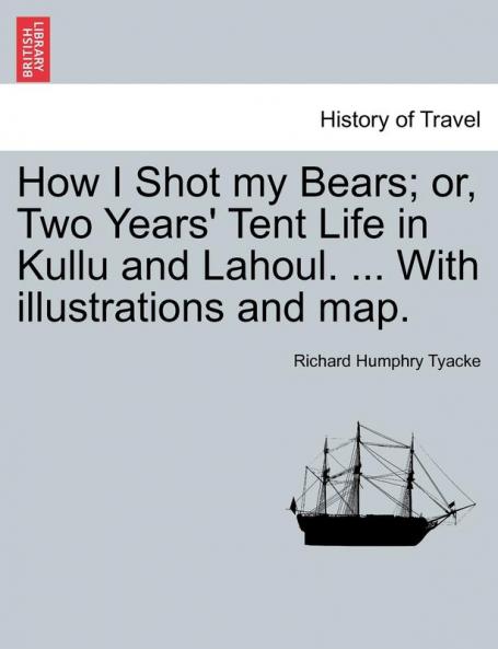 How I Shot my Bears; or Two Years' Tent Life in Kullu and Lahoul. ... With illustrations and map.