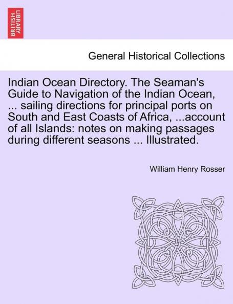 Indian Ocean Directory. the Seaman's Guide to Navigation of the Indian Ocean ... Sailing Directions for Principal Ports on South and East Coasts of ... During Different Seasons ... Illustrated.
