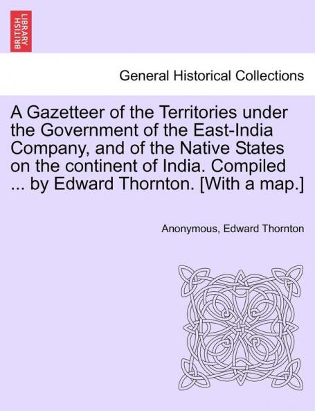 A Gazetteer of the Territories under the Government of the East-India Company and of the Native States on the continent of India. Compiled ... by Edward Thornton. [With a map.]Vol. I.