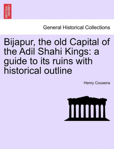 Bijapur the old Capital of the Adil Shahi Kings: a guide to its ruins with historical outline