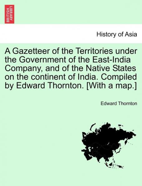 A Gazetteer of the Territories under the Government of the East-India Company and of the Native States on the continent of India. Compiled by Edward Thornton. [With a map.] Vol. II.