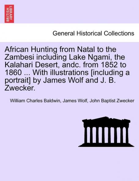 African Hunting from Natal to the Zambesi including Lake Ngami the Kalahari Desert andc. from 1852 to 1860 ... With illustrations [including a portrait] by James Wolf and J. B. Zwecker.