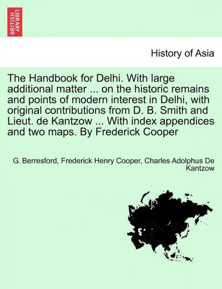 The Handbook for Delhi. with Large Additional Matter ... on the Historic Remains and Points of Modern Interest in Delhi with Original Contributions ... Appendices and Two Maps. by Frederick Cooper