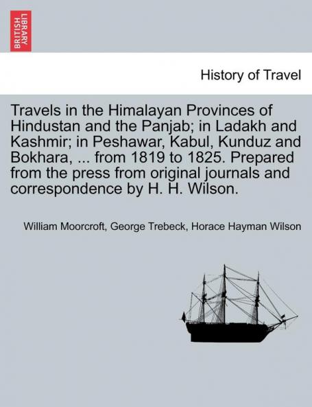 Travels in the Himalayan Provinces of Hindustan and the Panjab; in Ladakh and Kashmir; in Peshawar Kabul Kunduz and Bokhara ... from 1819 to 1825. Prepared from the press from original journals and correspondence by H. H. Wilson. Vol. I.