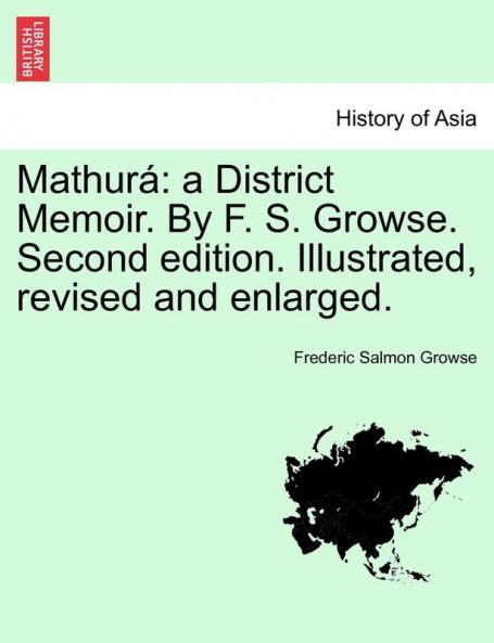 Mathurá: a District Memoir. By F. S. Growse. Second edition. Illustrated revised and enlarged.