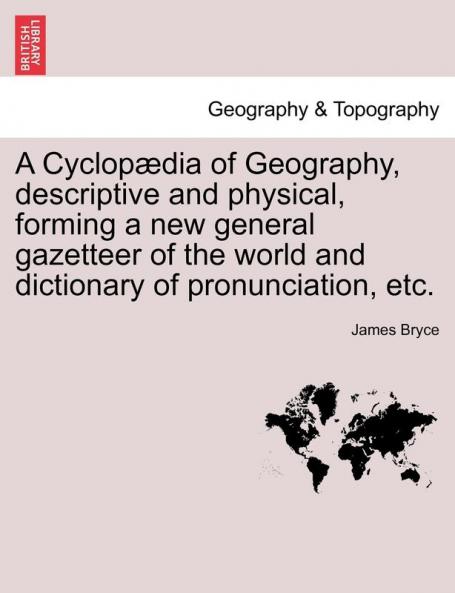 A Cyclopædia of Geography descriptive and physical forming a new general gazetteer of the world and dictionary of pronunciation etc.