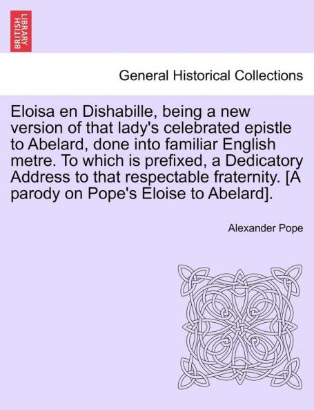 Eloisa en Dishabille being a new version of that lady's celebrated epistle to Abelard done into familiar English metre. To which is prefixed a ... [A parody on Pope's Eloise to Abelard].