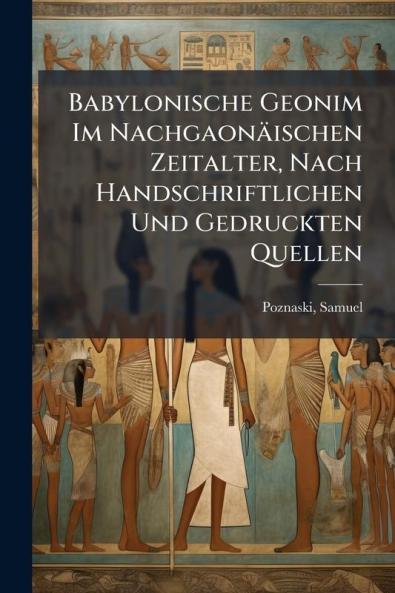 Babylonische Geonim Im Nachgaonäischen Zeitalter Nach Handschriftlichen Und Gedruckten Quellen