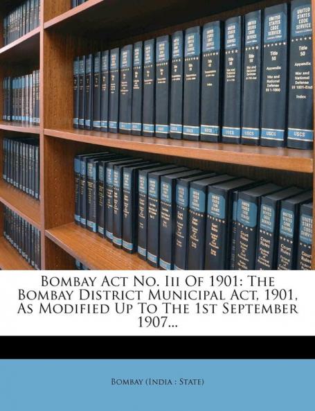 Bombay Act No. Iii Of 1901: The Bombay District Municipal Act 1901 As Modified Up To The 1st September 1907...
