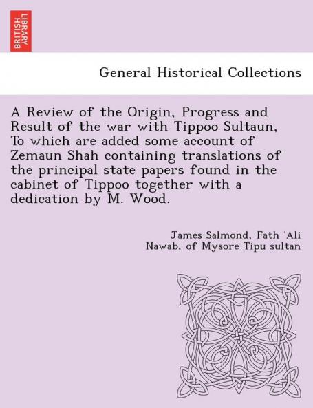 A Review of the Origin Progress and Result of the war with Tippoo Sultaun To which are added some account of Zemaun Shah containing translations of the principal state papers found in the cabinet of Tippoo together with a dedication by M. Wood.