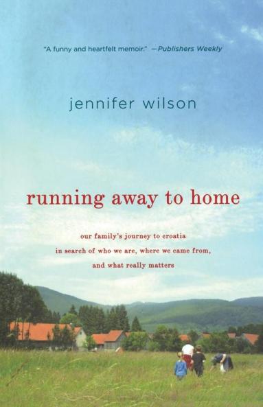 Running Away to Home: Our Family's Journey to Croatia in Search of Who We Are Where We Came From and What Really Matters