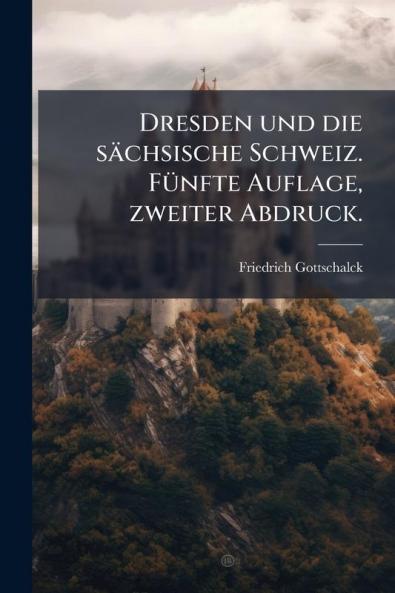 Dresden und die sächsische Schweiz. Fünfte Auflage zweiter Abdruck.