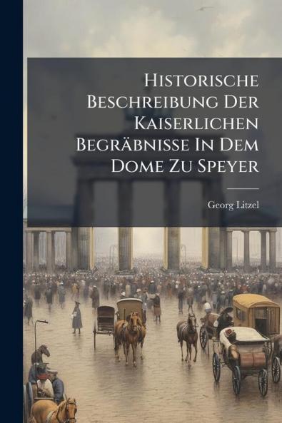 Historische Beschreibung Der Kaiserlichen Begräbnisse In Dem Dome Zu Speyer