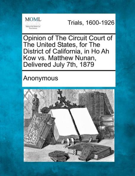 Opinion of the Circuit Court of the United States for the District of California in Ho Ah Kow vs. Matthew Nunan Delivered July 7th 1879