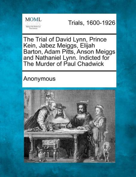 The Trial of David Lynn Prince Kein Jabez Meiggs Elijah Barton Adam Pitts Anson Meiggs and Nathaniel Lynn. Indicted for the Murder of Paul Chadwick