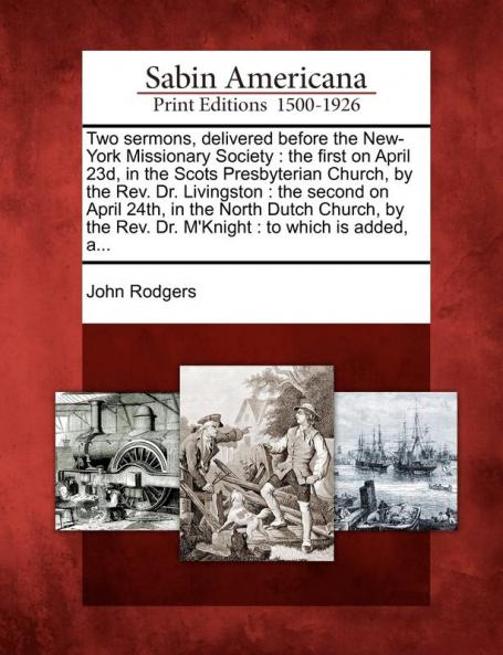 Two Sermons Delivered Before the New-York Missionary Society: The First on April 23d in the Scots Presbyterian Church by the Rev. Dr. Livingston: ... Rev. Dr. m'Knight: To Which Is Added A...