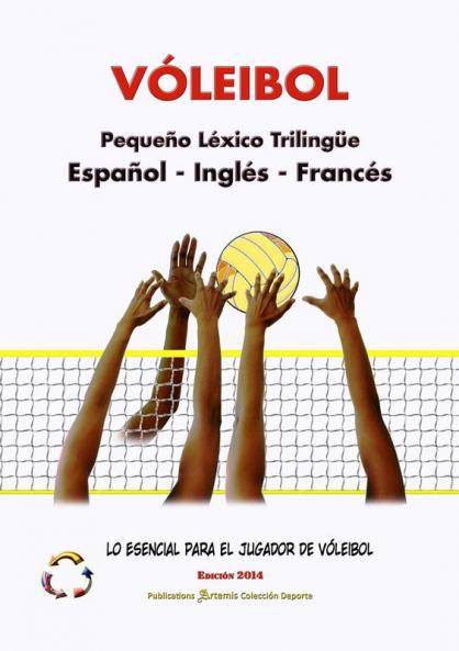 VÓLEIBOL - Pequeño Léxico Trilingüe ▪ Español - Inglés - Francés ▪ Lo Esencial para el Jugador de Vóleibol ▪ Edición 2014 / Tamaño A5