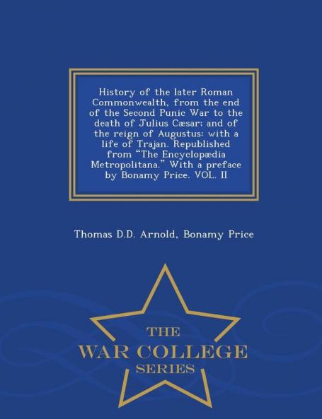 History of the Later Roman Commonwealth from the End of the Second Punic War to the Death of Julius Cæsar; And of the Reign of Augustus: With a Life ... by Bonamy Price. Vol. II - War College Series