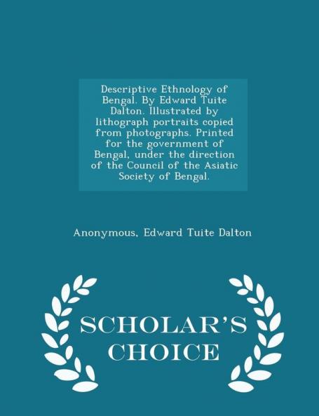 Descriptive Ethnology of Bengal. By Edward Tuite Dalton. Illustrated by lithograph portraits copied from photographs. Printed for the government of Bengal under the direction of the Council of the Asiatic Society of Bengal. - Scholar's Choice Edition