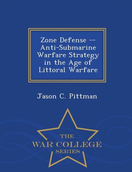 Zone Defense -- Anti-Submarine Warfare Strategy in the Age of Littoral Warfare - War College Series