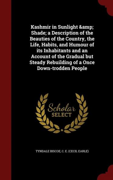 Kashmir in Sunlight &amp; Shade; a Description of the Beauties of the Country the Life Habits and Humour of its Inhabitants and an Account of the Gradual but Steady Rebuilding of a Once Down-trodden People