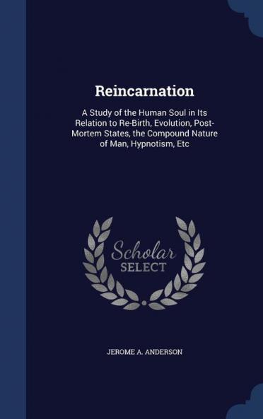 Reincarnation: A Study of the Human Soul in Its Relation to Re-Birth Evolution Post-Mortem States the Compound Nature of Man Hypnotism Etc