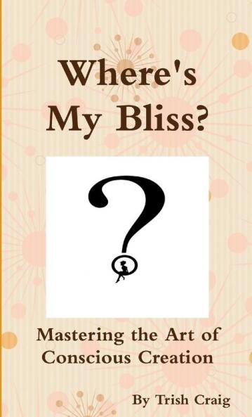Where's My Bliss?  Mastering the Art of Conscious Creation