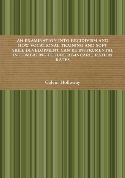AN EXAMINATION INTO RECIDIVISM AND HOW VOCATIONAL TRAINING AND SOFT SKILL DEVELOPMENT CAN BE INSTRUMENTAL IN COMBATING FUTURE RE-INCARCERATION RATES