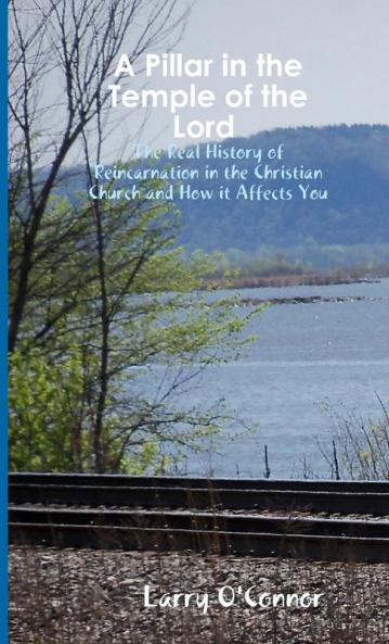 A Pillar in the Temple of the Lord-The Real History of Reincarnation in the Christian Church and How it Affects You
