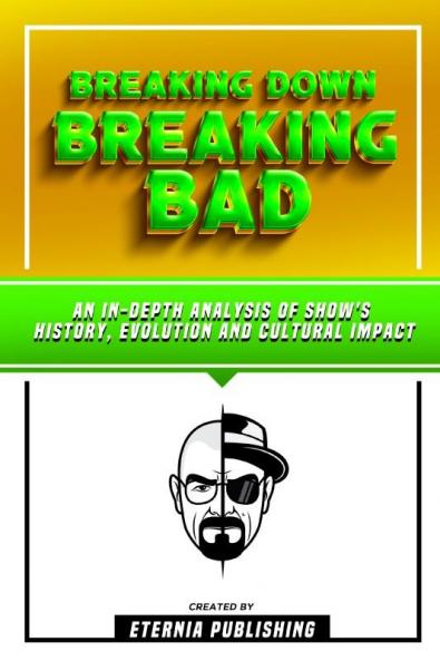 Breaking Down Breaking Bad - An In-Depth Analysis Of Show's History Evolution And Cultural Impact