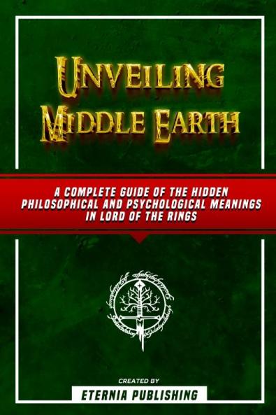 Unveiling Middle Earth - A Complete Guide Of The Hidden Philosophical And Psychological Meanings In Lord Of The Rings