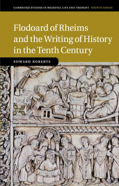 Flodoard of Rheims and the Writing of History in the Tenth             Century