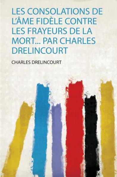 Les Consolations De L'Ã¢me FidÃ¨le Contre Les Frayeurs De La Mort... Par Charles Drelincourt