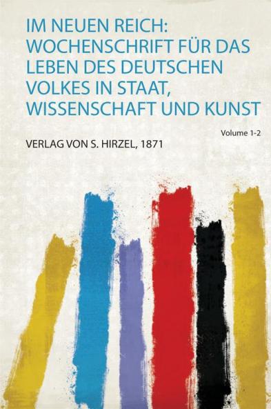 Im Neuen Reich: Wochenschrift FÃ¼r Das Leben Des Deutschen Volkes in Staat Wissenschaft und Kunst Volume 1-2