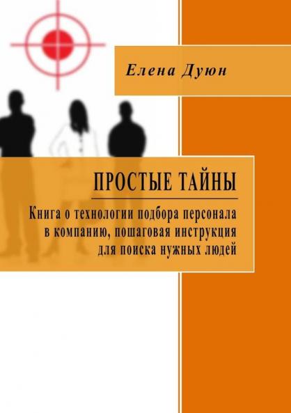 Простые тайны. Книга о технологии  подбора  персонала в компанию пошаговая инструкция для поиска нужных людей