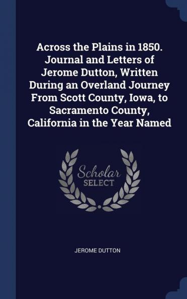 Across the Plains in 1850. Journal and Letters of Jerome Dutton Written During an Overland Journey from Scott County Iowa to Sacramento County California in the Year Named