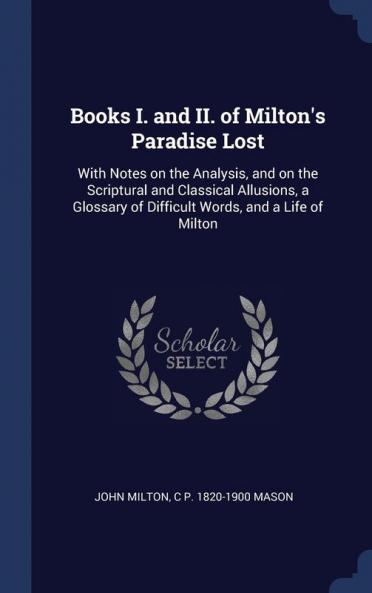 Books I. and II. of Milton's Paradise Lost: With Notes on the Analysis and on the Scriptural and Classical Allusions a Glossary of Difficult Words and a Life of Milton
