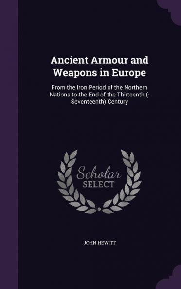 Ancient Armour and Weapons in Europe: From the Iron Period of the Northern Nations to the End of the Thirteenth (-Seventeenth) Century