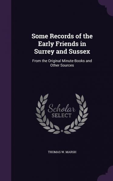 Some Records of the Early Friends in Surrey and Sussex: From the Original Minute-Books and Other Sources