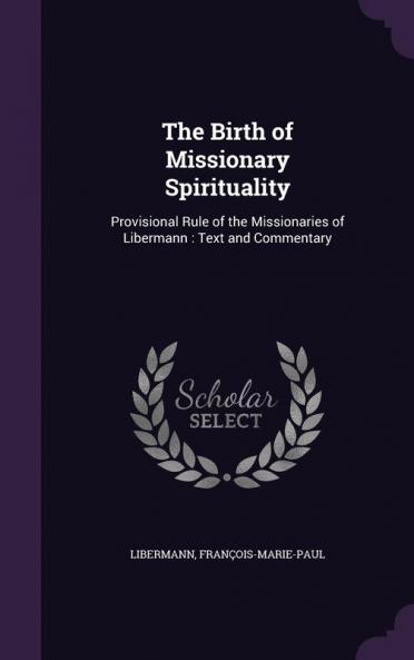 The Birth of Missionary Spirituality: Provisional Rule of the Missionaries of Libermann: Text and Commentary