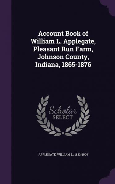 Account Book of William L. Applegate Pleasant Run Farm Johnson County Indiana 1865-1876