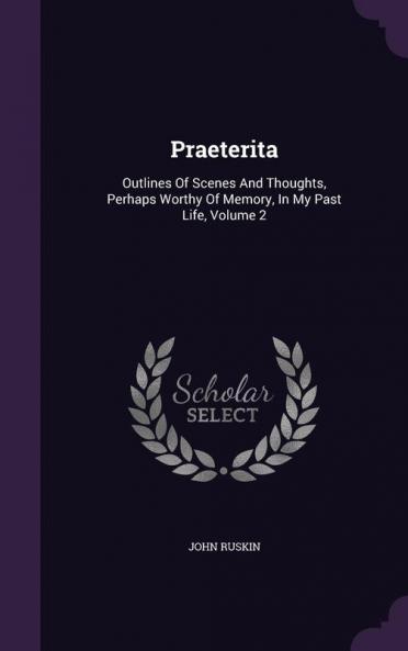 Praeterita: Outlines Of Scenes And Thoughts Perhaps Worthy Of Memory In My Past Life Volume 2